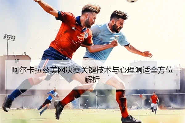 阿尔卡拉兹美网决赛关键技术与心理调适全方位解析 - LEYU SPORTS