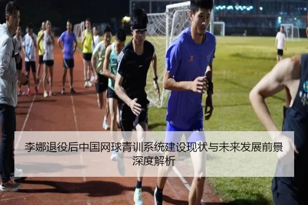 李娜退役后中国网球青训系统建设现状与未来发展前景深度解析（LEYU SPORTS）