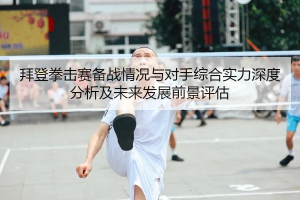 拜登拳击赛备战情况与对手综合实力深度分析及未来发展前景评估 - LEYU SPORTS